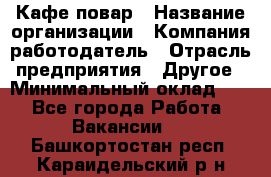 Кафе повар › Название организации ­ Компания-работодатель › Отрасль предприятия ­ Другое › Минимальный оклад ­ 1 - Все города Работа » Вакансии   . Башкортостан респ.,Караидельский р-н